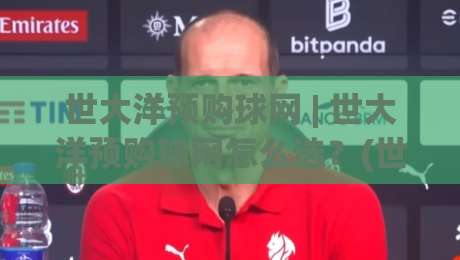 世大洋预购球网 | 世大洋预购球网怎么选？(世大洋预购球网) 从材质到场景的实战思路【世大洋预购球网】-最全手机信誉下球站波胆盘大球分析走地大全早盘