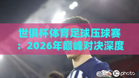 世俱杯体育足球压球赛：2026年巅峰对决深度解析与预测