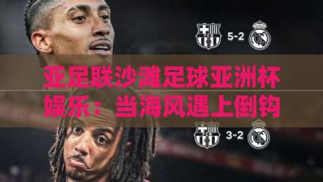 亚足联沙滩足球亚洲杯娱乐:当海风遇上倒钩,这项赛事凭什么让人上头?【亚足联沙滩足球亚洲杯娱乐】-最全手机信誉比球网1080P官网无插件低调看冠军走盘 亚足联沙滩足球亚洲杯娱乐:当海风遇上倒钩,这项赛事凭什么让人上头?【亚足联沙滩足球亚洲杯娱乐】-最全手机信誉比球网1080P官网无插件低调看冠军走盘
