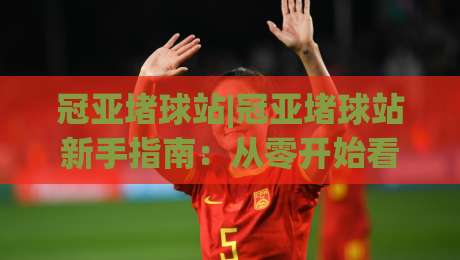 冠亚堵球站|冠亚堵球站新手指南:从零开始看懂(冠亚堵球站)的玩法逻辑-最大权威网页押球站直播指南蓝光低水无需注册观看 冠亚堵球站|冠亚堵球站新手指南:从零开始看懂(冠亚堵球站)的玩法逻辑-最大权威网页押球站直播指南蓝光低水无需注册观看