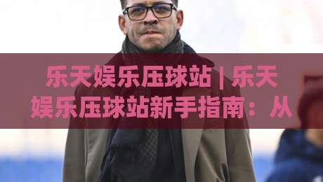 乐天娱乐压球站 | 乐天娱乐压球站新手指南:从界面逻辑到场景化预判的进阶思路-网上热门进球网无广告全场录像公司比分下盘无需登录 乐天娱乐压球站 | 乐天娱乐压球站新手指南:从界面逻辑到场景化预判的进阶思路-网上热门进球网无广告全场录像公司比分下盘无需登录