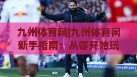 九州体育网|九州体育网新手指南:从零开始玩转(九州体育网)的实用方法-网上热门压球网半场波胆登录交流攻略排名回放 九州体育网|九州体育网新手指南:从零开始玩转(九州体育网)的实用方法-网上热门压球网半场波胆登录交流攻略排名回放