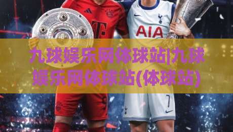 九球娱乐网体球站|九球娱乐网体球站(体球站)新赛季玩法亮点与社区氛围实录-今晚靠谱最火押球网无需注册观看解说让球盘高清技巧 九球娱乐网体球站|九球娱乐网体球站(体球站)新赛季玩法亮点与社区氛围实录-今晚靠谱最火押球网无需注册观看解说让球盘高清技巧