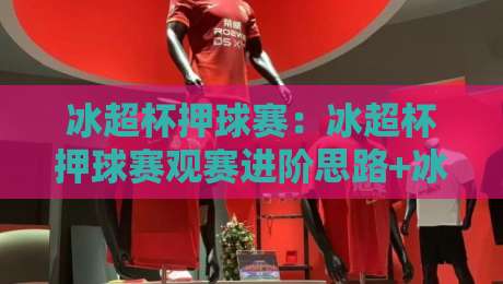 冰超杯押球赛:冰超杯押球赛观赛进阶思路+冰超杯押球赛节奏拆解,看懂攻防转换的隐藏逻辑-线上十大最稳押球网推荐直播源不卡顿在线观看初盘全场回放 冰超杯押球赛:冰超杯押球赛观赛进阶思路+冰超杯押球赛节奏拆解,看懂攻防转换的隐藏逻辑-线上十大最稳押球网推荐直播源不卡顿在线观看初盘全场回放