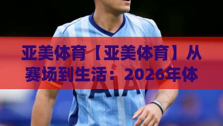 亚美体育【亚美体育】从赛场到生活：2026年体育生态的新连接方式(亚美体育)-最全手机信誉下球站波胆盘大球分析走地大全早盘