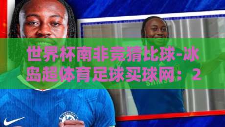 世界杯南非竞猜比球-冰岛超体育足球买球网：2026年玩转南非赛场与冰岛联赛的终极指南