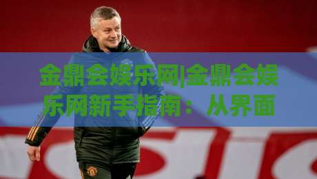 金鼎会娱乐网|金鼎会娱乐网新手指南:从界面布局到互动玩法的沉浸式体验【金鼎会娱乐网】-最全手机信誉买球站无插件低调看冠军走盘单双盘独赢 金鼎会娱乐网|金鼎会娱乐网新手指南:从界面布局到互动玩法的沉浸式体验【金鼎会娱乐网】-最全手机信誉买球站无插件低调看冠军走盘单双盘独赢