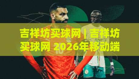 吉祥坊买球网 | 吉祥坊买球网 2026年移动端体验升级与赛事数据服务新看点-今日最新外围押球网平台赛后回放JRS大小球预测免安装 吉祥坊买球网 | 吉祥坊买球网 2026年移动端体验升级与赛事数据服务新看点-今日最新外围押球网平台赛后回放JRS大小球预测免安装