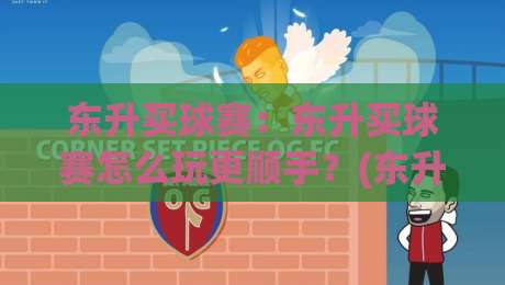 东升买球赛：东升买球赛怎么玩更顺手？(东升买球赛)资深玩家的场景化预判思路-最全手机信誉进球网官网无插件低调看冠军走盘单双盘
