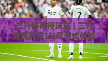 三升体育押球站 | 三升体育押球站(沉浸式体验) 从数据流到临场感的全新打开方式-最大权威网页博球站蓝光低水无需注册观看解说让球盘 三升体育押球站 | 三升体育押球站(沉浸式体验) 从数据流到临场感的全新打开方式-最大权威网页博球站蓝光低水无需注册观看解说让球盘
