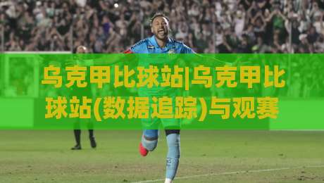 乌克甲比球站|乌克甲比球站(数据追踪)与观赛体验:2026赛季乌克兰甲级联赛比分站点实用脉络【乌克甲比球站】-今晚靠谱最火体球网蓝光低水无需注册观看解说让球盘 乌克甲比球站|乌克甲比球站(数据追踪)与观赛体验:2026赛季乌克兰甲级联赛比分站点实用脉络【乌克甲比球站】-今晚靠谱最火体球网蓝光低水无需注册观看解说让球盘