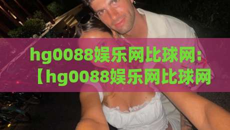 hg0088娱乐网比球网:【hg0088娱乐网比球网】数据同步与赛事覆盖的深度拆解(hg0088娱乐网比球网)-今晚靠谱最火比球网高清技巧预选竞投论坛720P