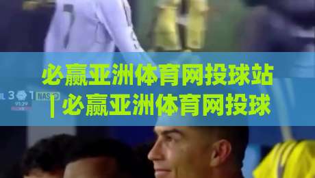 必赢亚洲体育网投球站 | 必赢亚洲体育网投球站新手指南:从界面布局到实时数据流的沉浸式体验-今日最新外围压球站链接受让视频半全场动画水位 必赢亚洲体育网投球站 | 必赢亚洲体育网投球站新手指南:从界面布局到实时数据流的沉浸式体验-今日最新外围压球站链接受让视频半全场动画水位