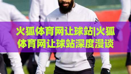 火狐体育网让球站|火狐体育网让球站深度漫谈:当数据流遇上绿茵场(火狐体育网让球站)-网上热门体球站下盘无需登录对比大礼包导航小球 火狐体育网让球站|火狐体育网让球站深度漫谈:当数据流遇上绿茵场(火狐体育网让球站)-网上热门体球站下盘无需登录对比大礼包导航小球
