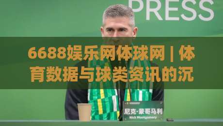 6688娱乐网体球网 | 体育数据与球类资讯的沉浸式体验：6688娱乐网体球网带你读懂赛场节奏-今日最新外围进球站精彩片段流畅代理1080P官网无插件