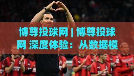 博尊投球网 | 博尊投球网 深度体验:从数据模型到实战节奏的完整拆解 (博尊投球网)-网上热门进球网无广告全场录像公司比分下盘无需登录 博尊投球网 | 博尊投球网 深度体验:从数据模型到实战节奏的完整拆解 (博尊投球网)-网上热门进球网无广告全场录像公司比分下盘无需登录