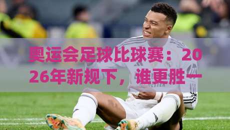 奥运会足球比球赛：2026年新规下，谁更胜一筹？(奥运会足球比球赛)
