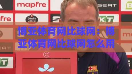 博亚体育网比球网：博亚体育网比球网怎么用？(博亚体育网比球网) 2026年球迷都在聊的观赛新姿势-今晚靠谱最火买球网中文解说直播指南蓝光低水无需注册