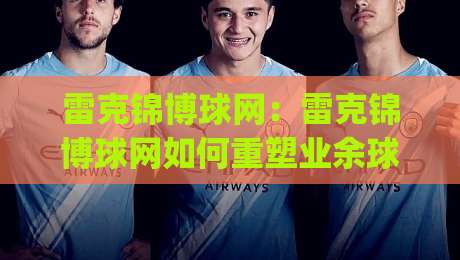 雷克锦博球网:雷克锦博球网如何重塑业余球局体验?(雷克锦博球网)从选网到实战的细节-线上十大最稳压球站策略波胆积分榜超清网站新用户 雷克锦博球网:雷克锦博球网如何重塑业余球局体验?(雷克锦博球网)从选网到实战的细节-线上十大最稳压球站策略波胆积分榜超清网站新用户