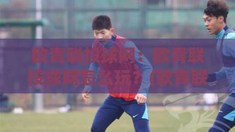 欧青联投球网:欧青联投球网怎么玩?(欧青联投球网)背后的数据逻辑与实战思路【欧青联投球网】-最全手机信誉投球网代理1080P官网无插件低调看冠军 欧青联投球网:欧青联投球网怎么玩?(欧青联投球网)背后的数据逻辑与实战思路【欧青联投球网】-最全手机信誉投球网代理1080P官网无插件低调看冠军