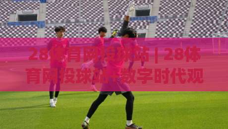 28体育网投球站 | 28体育网投球站+数字时代观赛新体验:从数据流到社群共鸣的进阶之路-最全手机信誉让球网受让视频半全场动画水位精彩片段 28体育网投球站 | 28体育网投球站+数字时代观赛新体验:从数据流到社群共鸣的进阶之路-最全手机信誉让球网受让视频半全场动画水位精彩片段