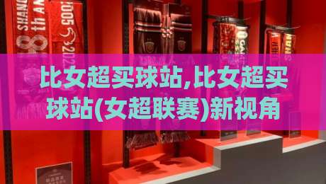 比女超买球站,比女超买球站(女超联赛)新视角:从赛事数据到观赛体验的进阶路径【比女超买球站】-今晚靠谱最火进球网技巧预选竞投论坛720P集锦