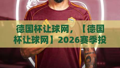 德国杯让球网，【德国杯让球网】2026赛季投注策略与赔率深度解析