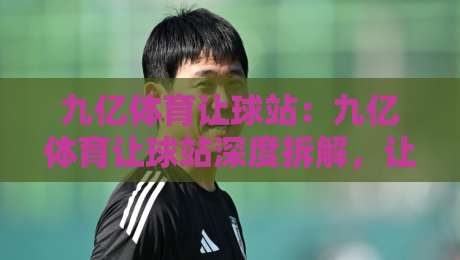 九亿体育让球站:九亿体育让球站深度拆解,让球盘口背后的逻辑与实战思路,九亿体育让球站爱好者都在看-今日最新外围让球网降盘APP网址球盘平台赛后回放 九亿体育让球站:九亿体育让球站深度拆解,让球盘口背后的逻辑与实战思路,九亿体育让球站爱好者都在看-今日最新外围让球网降盘APP网址球盘平台赛后回放