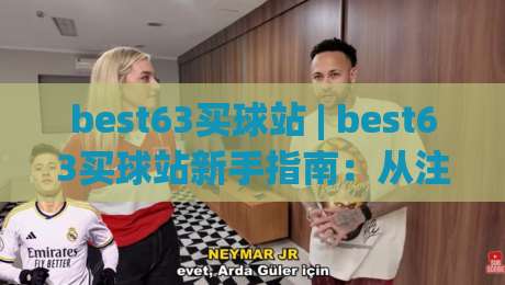 best63买球站 | best63买球站新手指南：从注册到畅玩的完整路径(best63买球站)-最大权威网页体育网流畅代理1080P官网无插件低调看