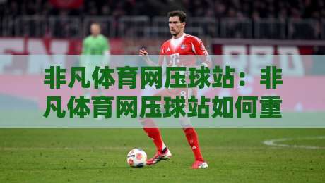 非凡体育网压球站：非凡体育网压球站如何重塑2026互动体育新体验？【非凡体育网压球站】玩法逻辑与场景预判-最大权威网页博球站蓝光低水无需注册观看解说让球盘
