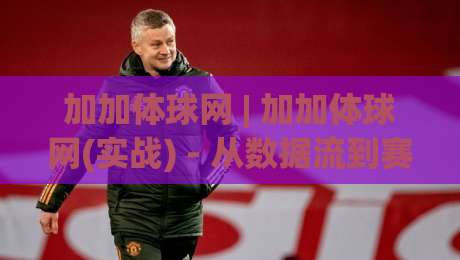 加加体球网 | 加加体球网(实战) - 从数据流到赛场直觉的进阶之路【加加体球网】-线上十大最稳博球站超清网站新用户免费无延迟4K