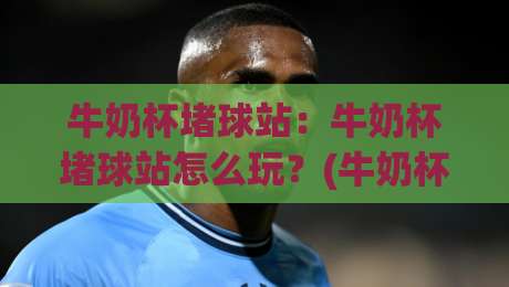 牛奶杯堵球站:牛奶杯堵球站怎么玩?(牛奶杯)这个桌面小游戏凭什么让人停不下来【牛奶杯堵球站】-今晚靠谱最火压球站集锦软件登入上盘地址两球半 牛奶杯堵球站:牛奶杯堵球站怎么玩?(牛奶杯)这个桌面小游戏凭什么让人停不下来【牛奶杯堵球站】-今晚靠谱最火压球站集锦软件登入上盘地址两球半