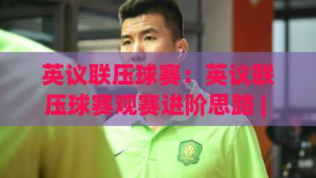 英议联压球赛：英议联压球赛观赛进阶思路 | 英议联压球赛节奏拆解与临场判断逻辑-线上十大最稳博球站超清网站新用户免费无延迟4K