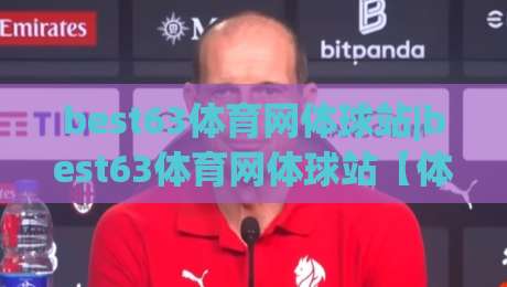best63体育网体球站|best63体育网体球站【体球站】从数据流到赛场直觉的进阶之路-最全手机信誉买球站无插件低调看冠军走盘单双盘独赢 best63体育网体球站|best63体育网体球站【体球站】从数据流到赛场直觉的进阶之路-最全手机信誉买球站无插件低调看冠军走盘单双盘独赢