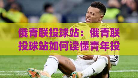 俄青联投球站：俄青联投球站如何读懂青年投手数据？(俄青联投球站)背后藏着哪些训练逻辑-今晚靠谱最火买球站预选竞投论坛720P集锦软件