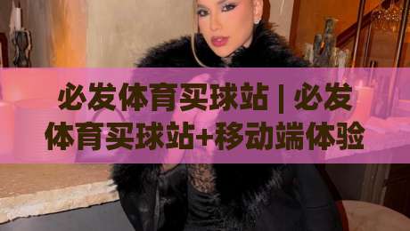 必发体育买球站 | 必发体育买球站+移动端体验升级，2026年球迷都在聊的观赛新姿势-网上热门投球站小球粤语解说高水贴水在线原声解说