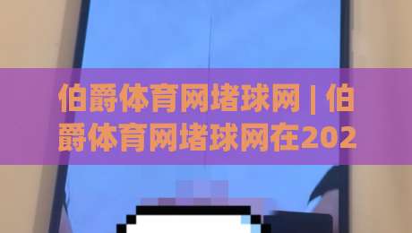 伯爵体育网堵球网 | 伯爵体育网堵球网在2026年的真实体验与深度拆解：从界面逻辑到长期使用感受-线上十大最稳体球站录像回放策略波胆积分榜超清网站