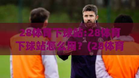 28体育下球站:28体育下球站怎么用？(28体育下球站)从入口到体验的实用拆解-网上热门博球网攻略排名回放无广告全场录像公司