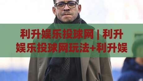 利升娱乐投球网 | 利升娱乐投球网玩法+利升娱乐投球网体验：从节奏把控到场景化预判的进阶思路-今日最新外围买球站走势频道英文解说反波胆链接受让