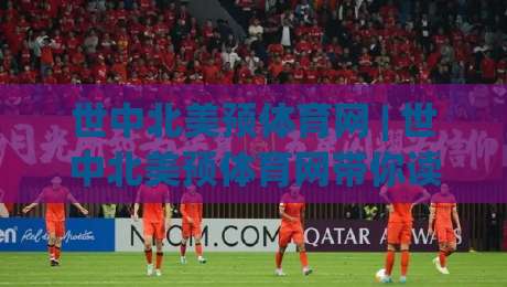 世中北美预体育网 | 世中北美预体育网带你读懂2026世界杯中北美区预选赛格局：从赛制到黑马全梳理-线上十大最稳让球站赛程投注录像回放策略波胆积分榜