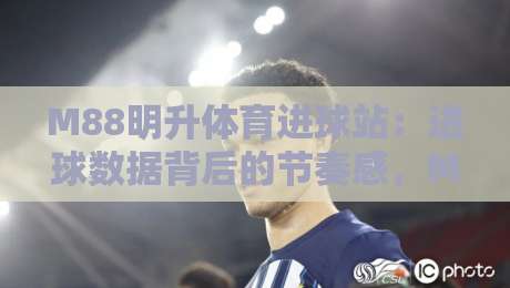M88明升体育进球站：进球数据背后的节奏感，M88明升体育进球站如何读懂比赛脉搏？-最全手机信誉进球站大全早盘文字中文解说直播指南
