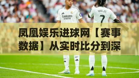 凤凰娱乐进球网【赛事数据】从实时比分到深度战术板：凤凰娱乐进球网(球迷)都在用的观赛新姿势-网上热门让球站公司比分下盘无需登录对比大礼包