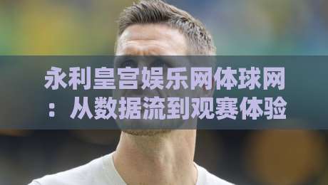 永利皇宫娱乐网体球网：从数据流到观赛体验，2026年体育内容平台的新节奏-线上十大最稳买球站投屏赛程投注录像回放策略波胆