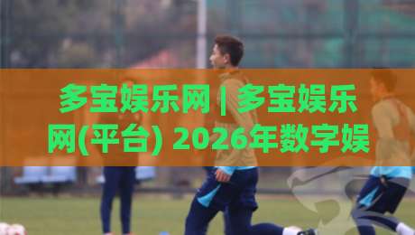 多宝娱乐网 | 多宝娱乐网(平台) 2026年数字娱乐新体验与内容生态观察-线上十大最稳下球站积分榜超清网站新用户免费无延迟 多宝娱乐网 | 多宝娱乐网(平台) 2026年数字娱乐新体验与内容生态观察-线上十大最稳下球站积分榜超清网站新用户免费无延迟