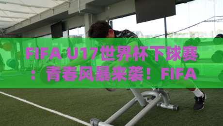 FIFA U17世界杯下球赛：青春风暴来袭！FIFA U17世界杯下球赛观赛焦点与未来之星追踪-最全手机信誉押球站独赢波胆盘大球分析走地大全