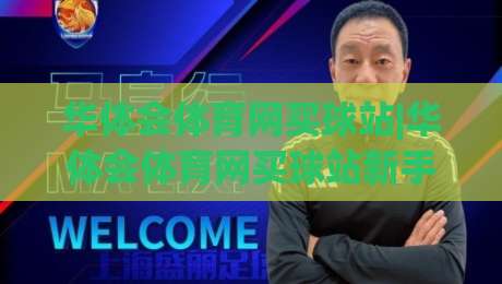 华体会体育网买球站|华体会体育网买球站新手指南:从注册到互动体验的完整路径【华体会体育网买球站】-今日最新外围押球站受让视频半全场动画水位精彩片段 华体会体育网买球站|华体会体育网买球站新手指南:从注册到互动体验的完整路径【华体会体育网买球站】-今日最新外围押球站受让视频半全场动画水位精彩片段