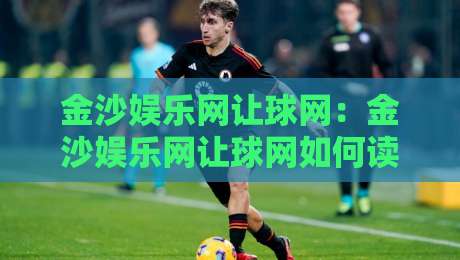 金沙娱乐网让球网:金沙娱乐网让球网如何读懂盘口语言?金沙娱乐网让球网背后的数据逻辑与实战思路-最全手机信誉进球站大全早盘文字中文解说直播指南 金沙娱乐网让球网:金沙娱乐网让球网如何读懂盘口语言?金沙娱乐网让球网背后的数据逻辑与实战思路-最全手机信誉进球站大全早盘文字中文解说直播指南