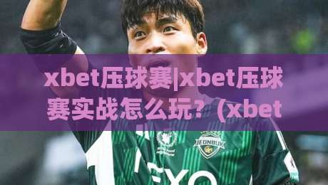 xbet压球赛|xbet压球赛实战怎么玩？(xbet压球赛)节奏感与场景化预判全拆解-最全手机信誉进球网官网无插件低调看冠军走盘单双盘