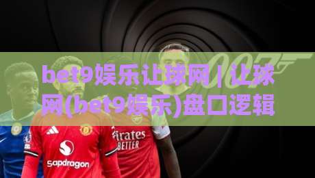 bet9娱乐让球网 | 让球网(bet9娱乐)盘口逻辑拆解：从亚盘水位到临场变动的实战思路-最大权威网页让球网官网无插件低调看冠军走盘单双盘