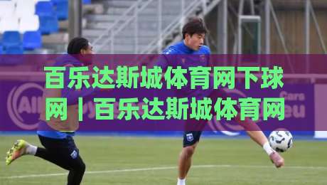 百乐达斯城体育网下球网｜百乐达斯城体育网下球网怎么玩？(百乐达斯城体育网下球网)场景化预判与实战思路-网上热门博球站导航小球粤语解说高水贴水在线